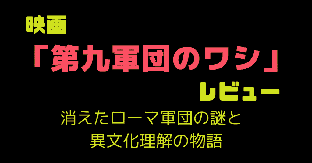 映画「第九軍団のワシ」レビュー｜消えたローマ軍団の謎と異文化理解の物語