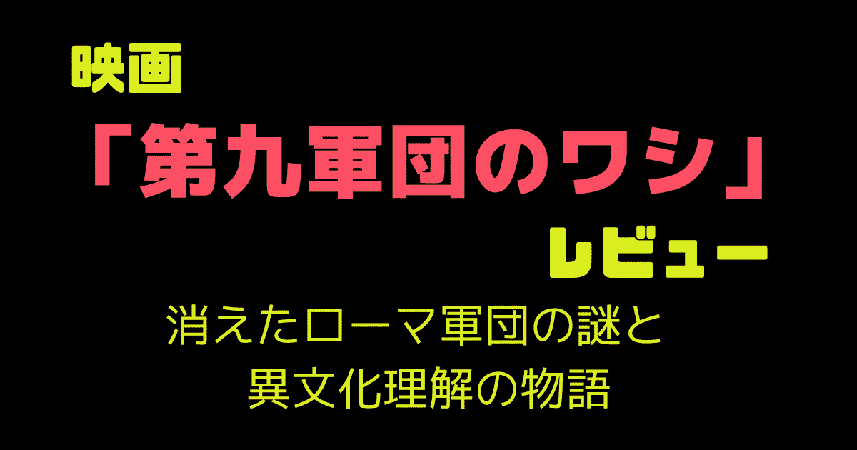映画「第九軍団のワシ」レビュー｜消えたローマ軍団の謎と異文化理解の物語