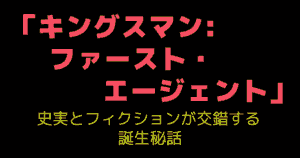 「キングスマン:ファースト・エージェント」史実とフィクションが交錯する誕生秘話